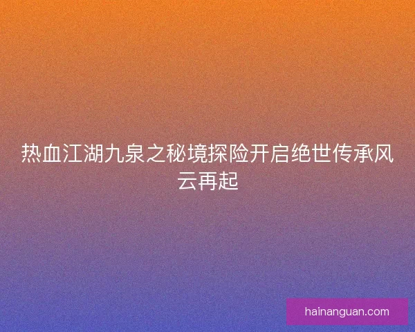 热血江湖九泉之秘境探险开启绝世传承风云再起