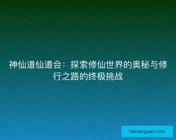 神仙道仙道会：探索修仙世界的奥秘与修行之路的终极挑战
