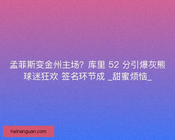 孟菲斯变金州主场？库里 52 分引爆灰熊球迷狂欢 签名环节成 _甜蜜烦恼_