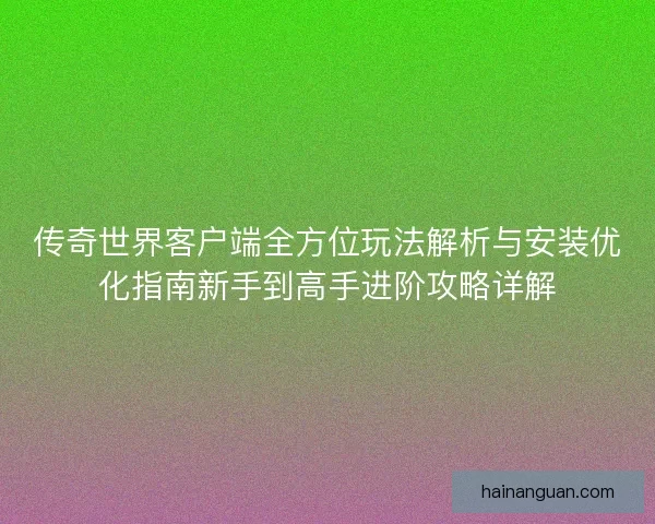 传奇世界客户端全方位玩法解析与安装优化指南新手到高手进阶攻略详解