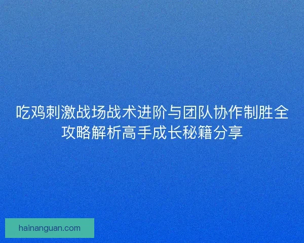 吃鸡刺激战场战术进阶与团队协作制胜全攻略解析高手成长秘籍分享