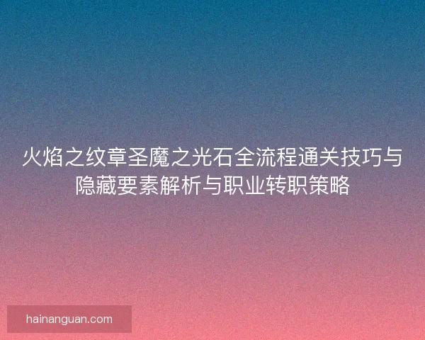 火焰之纹章圣魔之光石全流程通关技巧与隐藏要素解析与职业转职策略