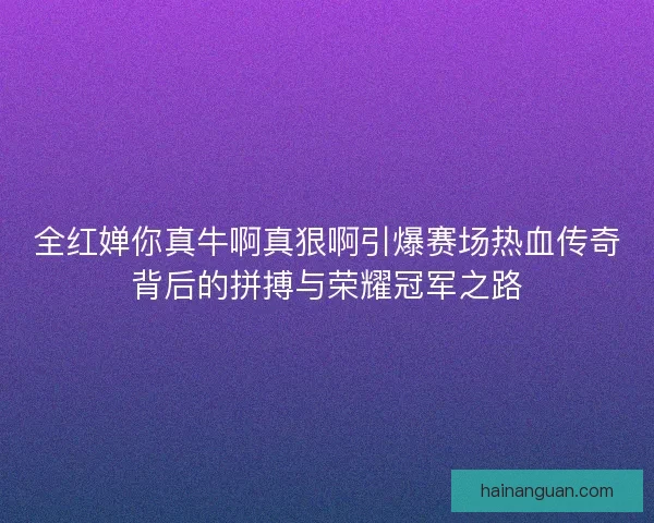 全红婵你真牛啊真狠啊引爆赛场热血传奇背后的拼搏与荣耀冠军之路