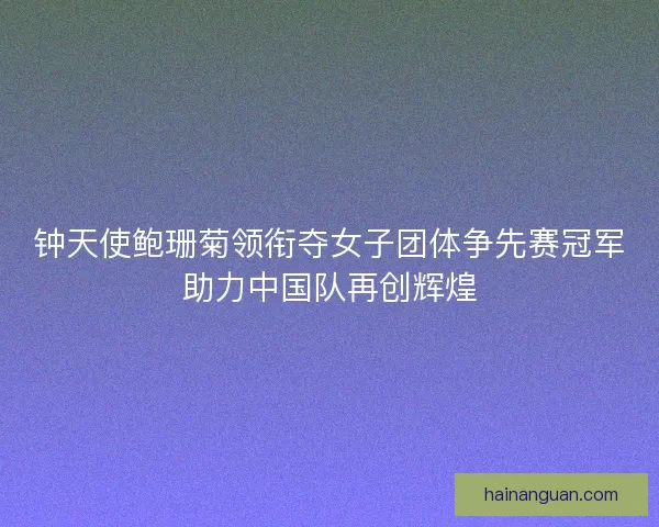 钟天使鲍珊菊领衔夺女子团体争先赛冠军助力中国队再创辉煌